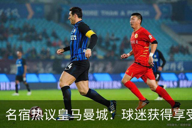 名宿热议皇马曼城：球迷获得享受 曼城可以骄傲